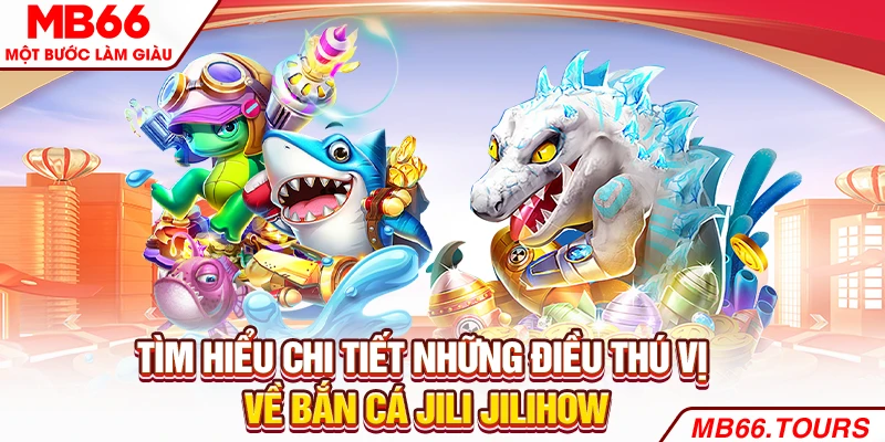 Tìm hiểu chi tiết những điều thú vị về bắn cá Jili Jilihow Tìm hiểu chi tiết những điều thú vị về bắn cá Jili Jilihow
